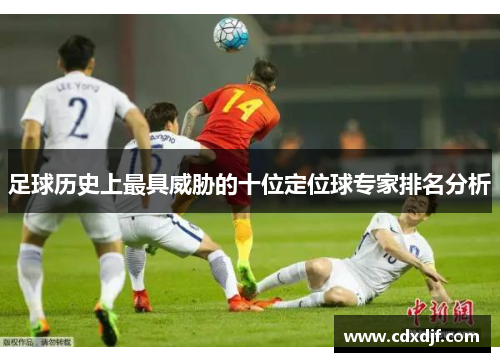 足球历史上最具威胁的十位定位球专家排名分析