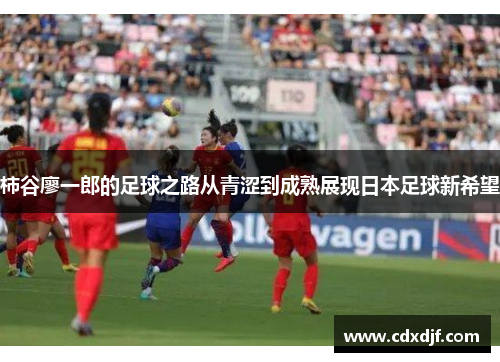 柿谷廖一郎的足球之路从青涩到成熟展现日本足球新希望