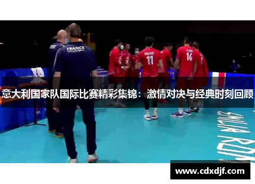 意大利国家队国际比赛精彩集锦：激情对决与经典时刻回顾