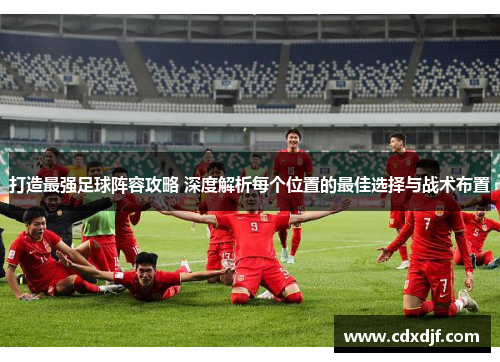 打造最强足球阵容攻略 深度解析每个位置的最佳选择与战术布置