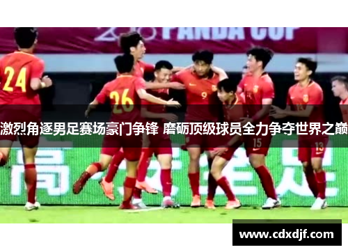 激烈角逐男足赛场豪门争锋 磨砺顶级球员全力争夺世界之巅