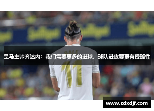 皇马主帅齐达内：我们需要更多的进球，球队进攻要更有侵略性