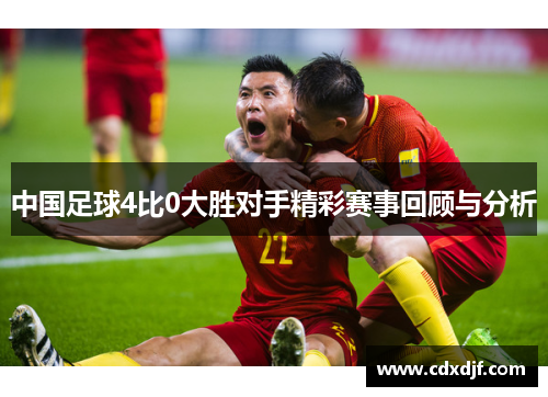 中国足球4比0大胜对手精彩赛事回顾与分析