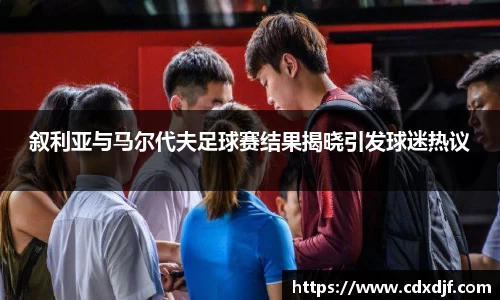 k1体育叙利亚与马尔代夫足球赛结果揭晓引发球迷热议